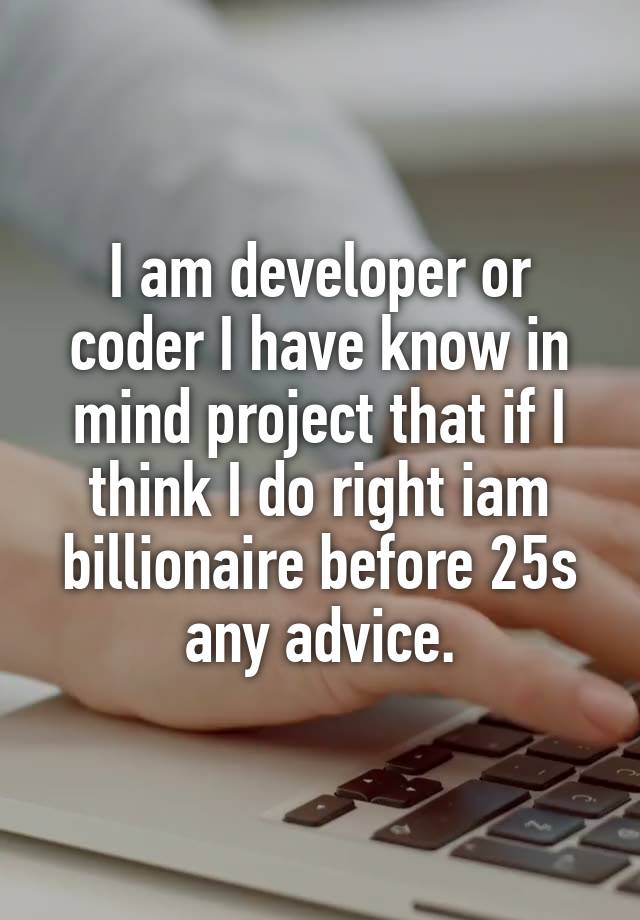 I am developer or coder I have know in mind project that if I think I do right iam billionaire before 25s any advice.