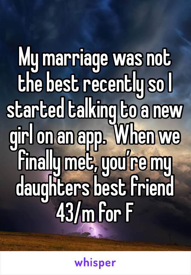 My marriage was not the best recently so I started talking to a new girl on an app.  When we finally met, you’re my daughters best friend 
43/m for F