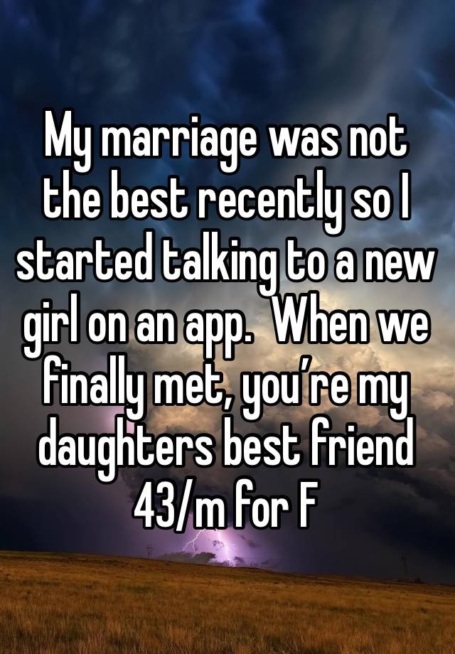 My marriage was not the best recently so I started talking to a new girl on an app.  When we finally met, you’re my daughters best friend 
43/m for F