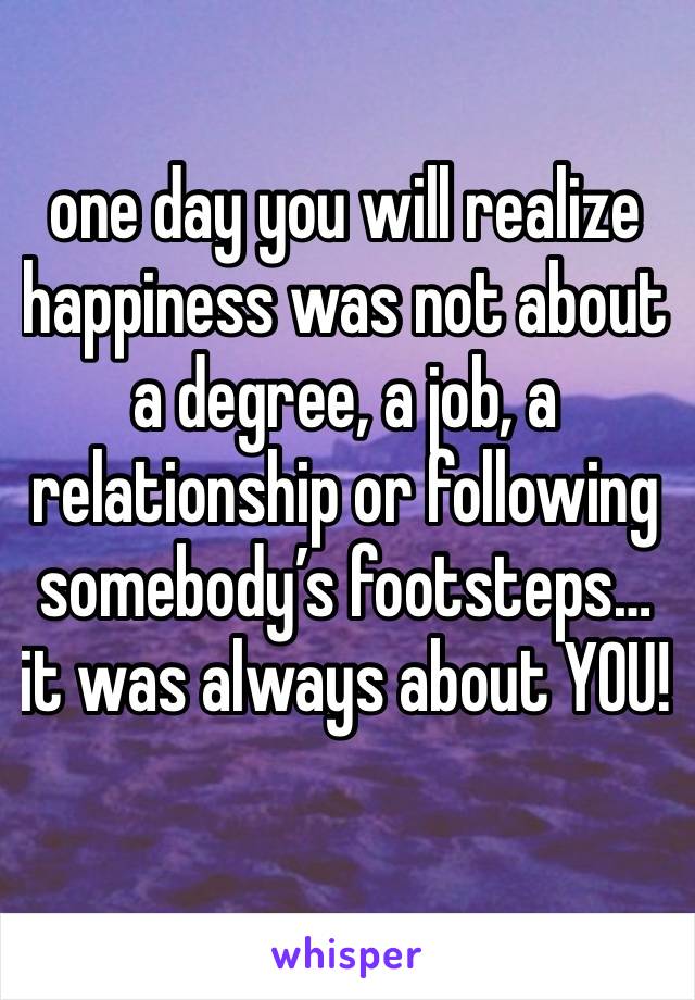 one day you will realize happiness was not about a degree, a job, a relationship or following somebody’s footsteps…it was always about YOU!
﻿