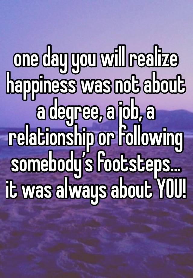 one day you will realize happiness was not about a degree, a job, a relationship or following somebody’s footsteps…it was always about YOU!
﻿