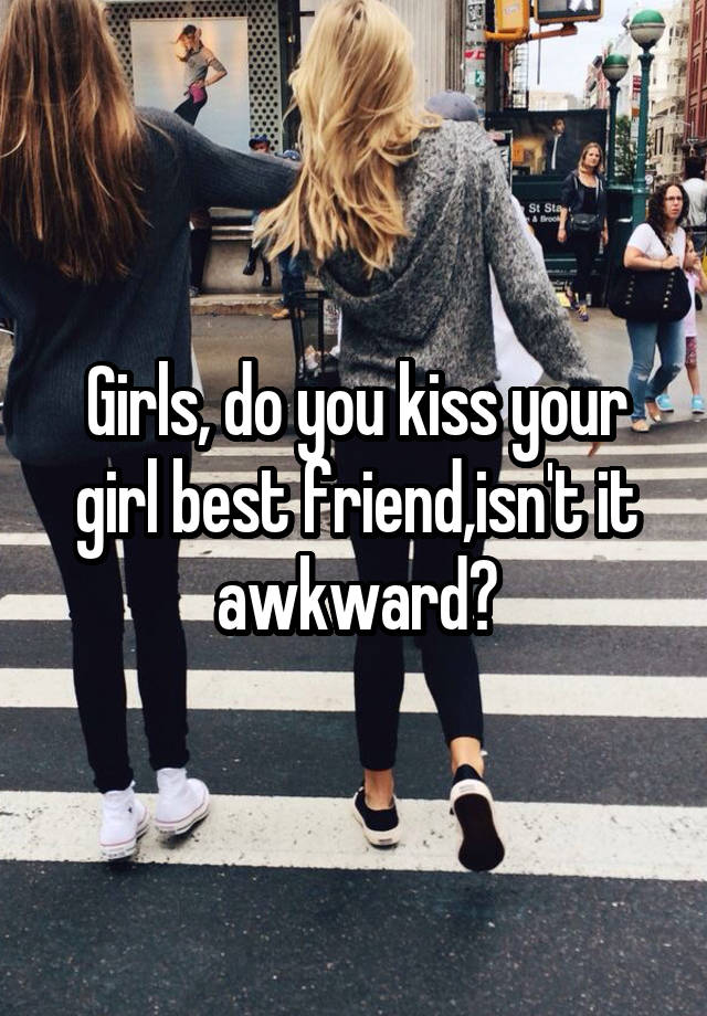 Girls, do you kiss your girl best friend,isn't it awkward?