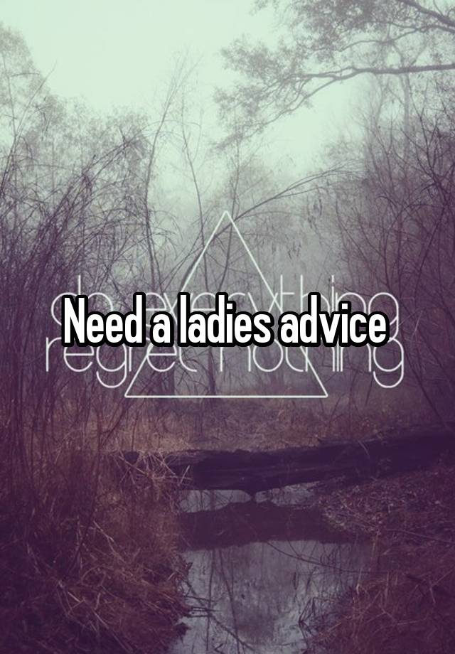 Need a ladies advice 