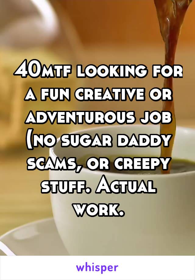 40mtf looking for a fun creative or adventurous job (no sugar daddy scams, or creepy stuff. Actual work.