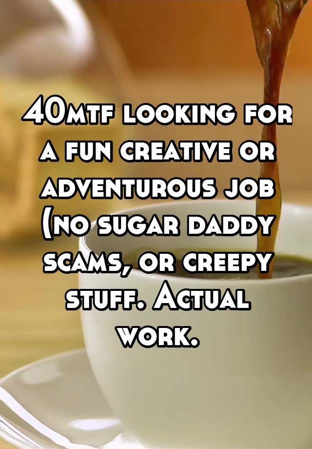 40mtf looking for a fun creative or adventurous job (no sugar daddy scams, or creepy stuff. Actual work.