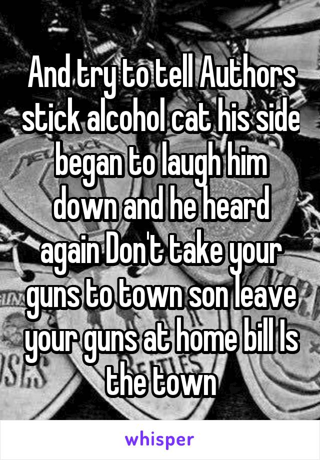 And try to tell Authors stick alcohol cat his side began to laugh him down and he heard again Don't take your guns to town son leave your guns at home bill Is the town