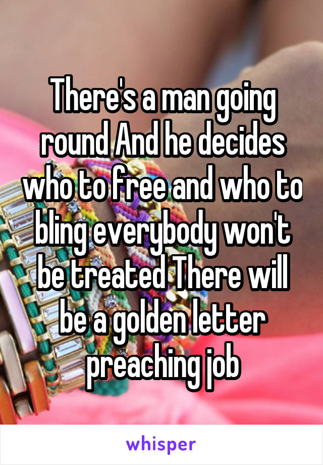 There's a man going round And he decides who to free and who to bling everybody won't be treated There will be a golden letter preaching job