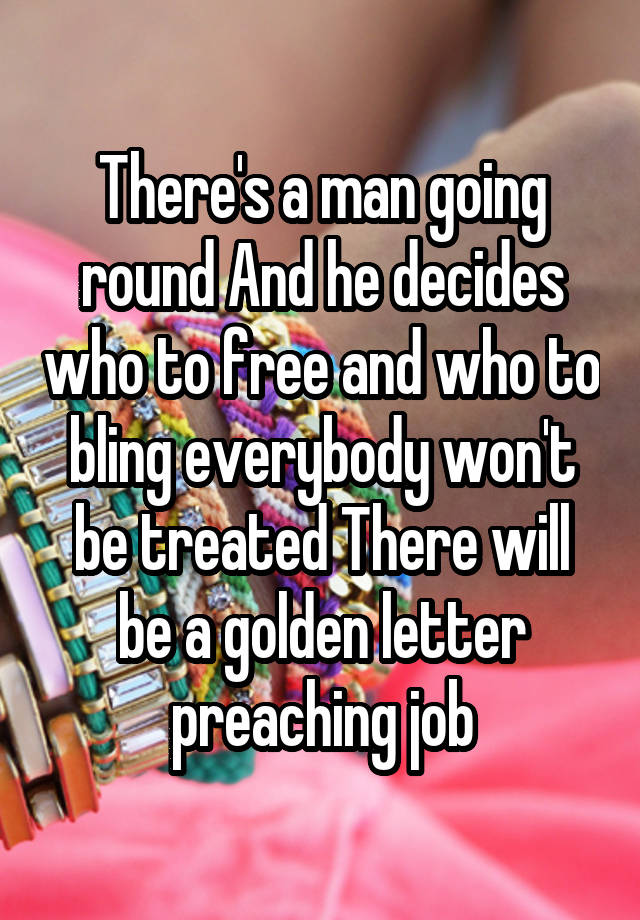 There's a man going round And he decides who to free and who to bling everybody won't be treated There will be a golden letter preaching job