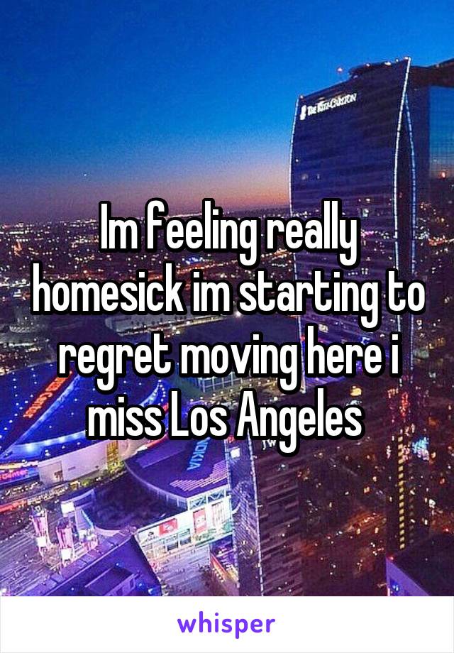 Im feeling really homesick im starting to regret moving here i miss Los Angeles 