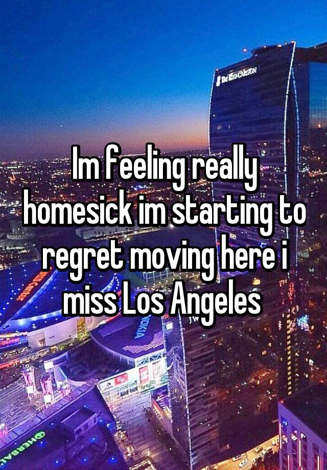 Im feeling really homesick im starting to regret moving here i miss Los Angeles 