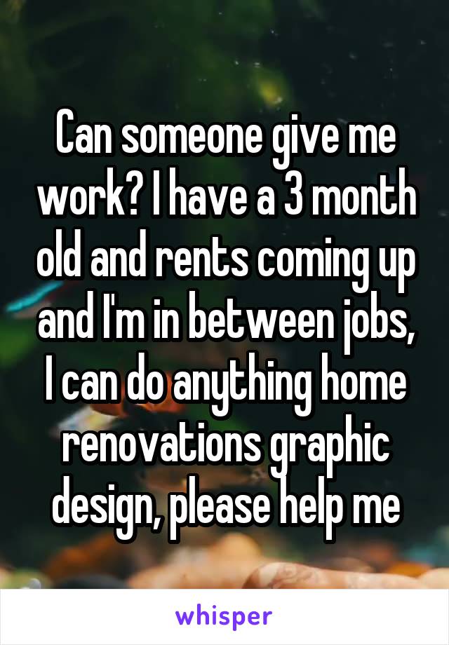 Can someone give me work? I have a 3 month old and rents coming up and I'm in between jobs, I can do anything home renovations graphic design, please help me