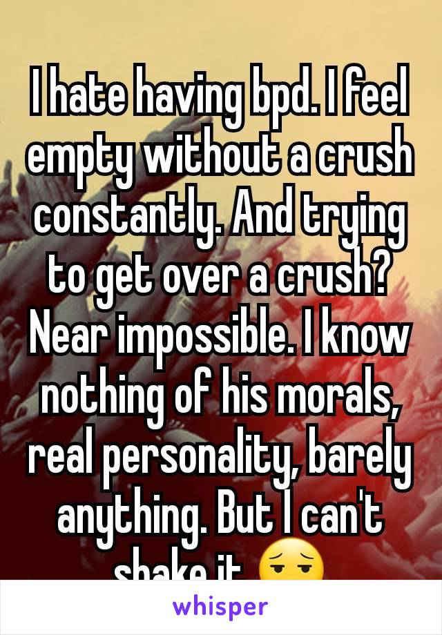 I hate having bpd. I feel empty without a crush constantly. And trying to get over a crush? Near impossible. I know nothing of his morals, real personality, barely anything. But I can't shake it 😮‍💨