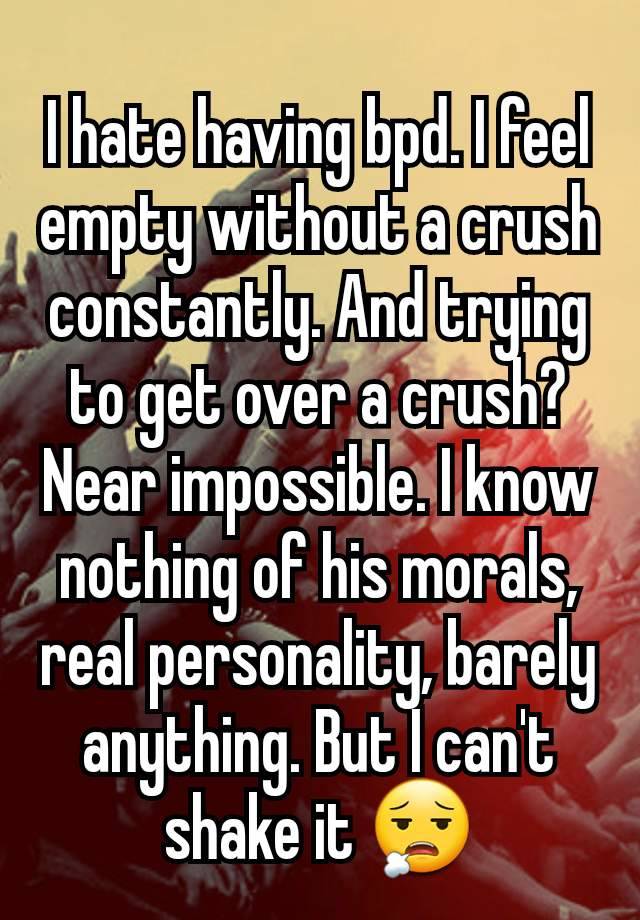 I hate having bpd. I feel empty without a crush constantly. And trying to get over a crush? Near impossible. I know nothing of his morals, real personality, barely anything. But I can't shake it 😮‍💨