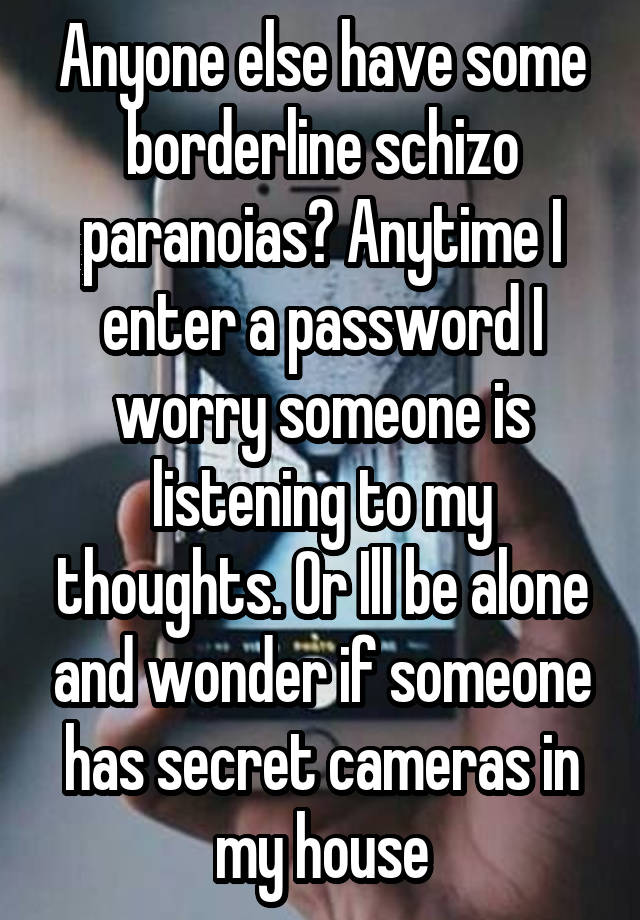 Anyone else have some borderline schizo paranoias? Anytime I enter a password I worry someone is listening to my thoughts. Or Ill be alone and wonder if someone has secret cameras in my house