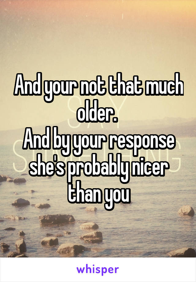 And your not that much older. 
And by your response she's probably nicer than you