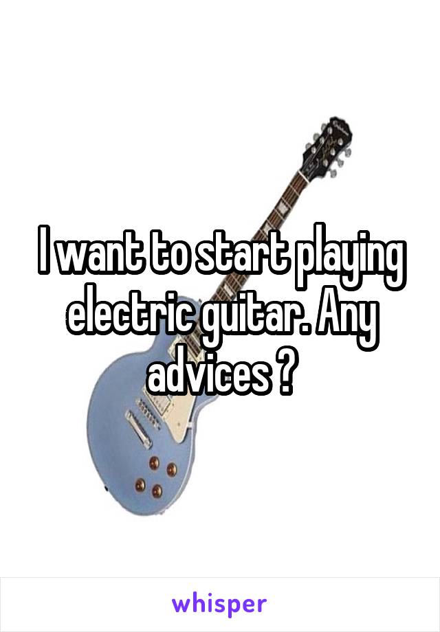 I want to start playing electric guitar. Any advices ?