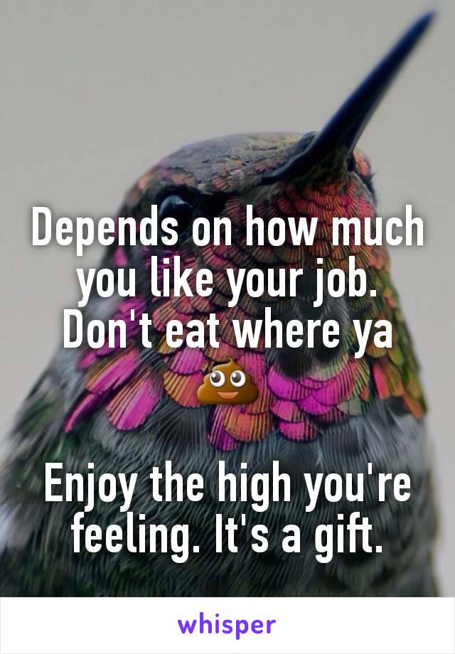 Depends on how much you like your job. Don't eat where ya 💩

Enjoy the high you're feeling. It's a gift.