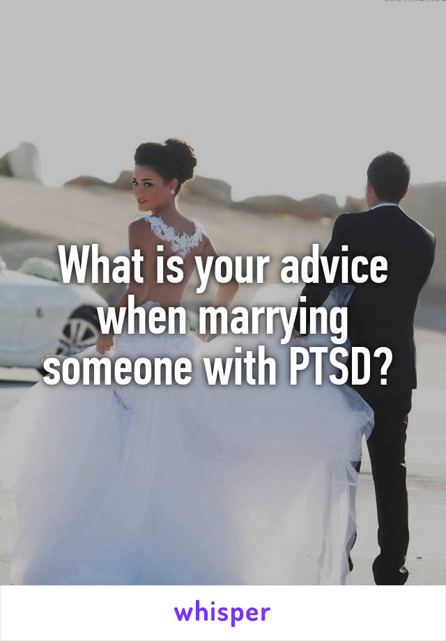 What is your advice when marrying someone with PTSD? 