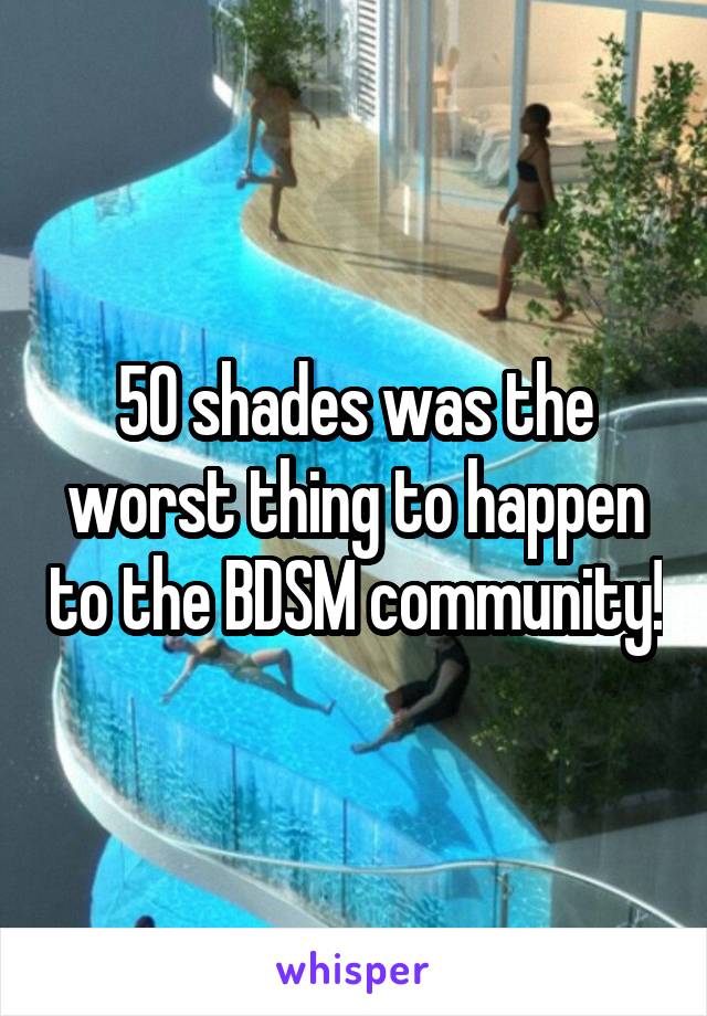 50 shades was the worst thing to happen to the BDSM community!