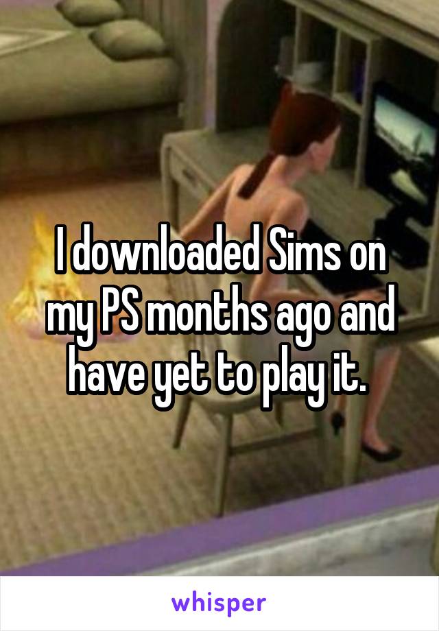 I downloaded Sims on my PS months ago and have yet to play it. 