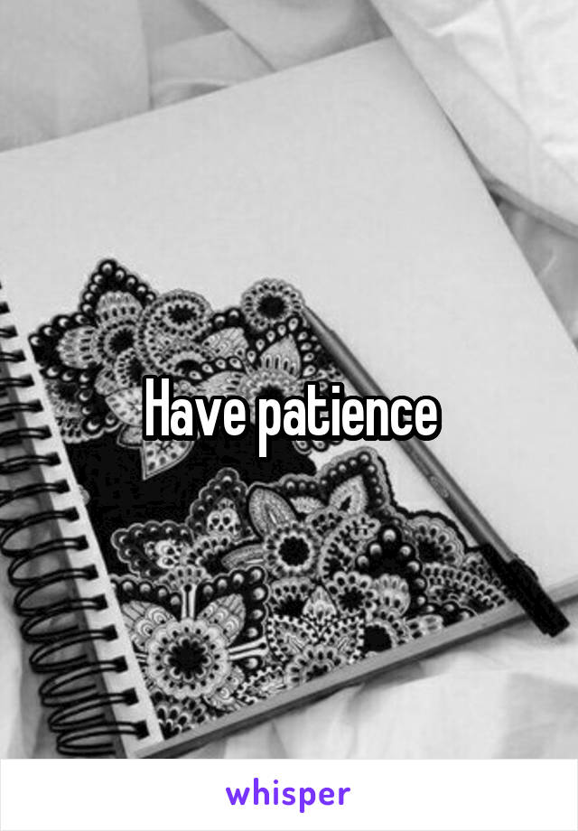 Have patience