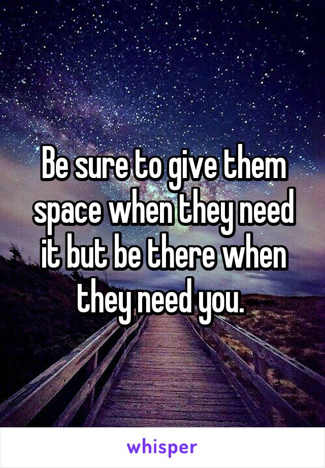 Be sure to give them space when they need it but be there when they need you. 