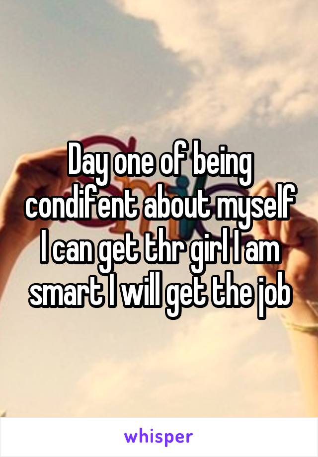 Day one of being condifent about myself I can get thr girl I am smart I will get the job