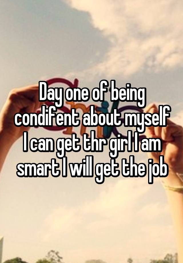 Day one of being condifent about myself I can get thr girl I am smart I will get the job