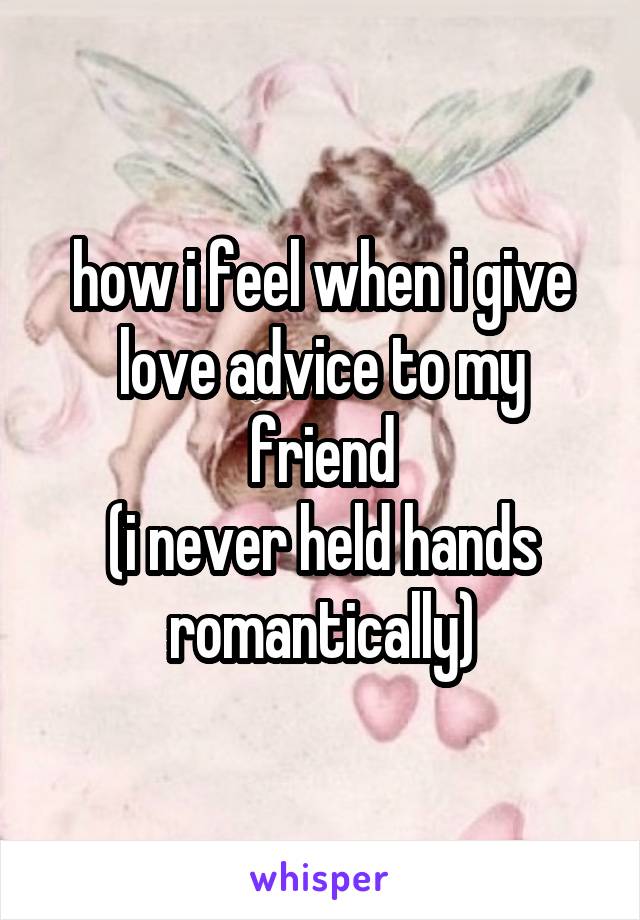 how i feel when i give love advice to my friend
(i never held hands romantically)