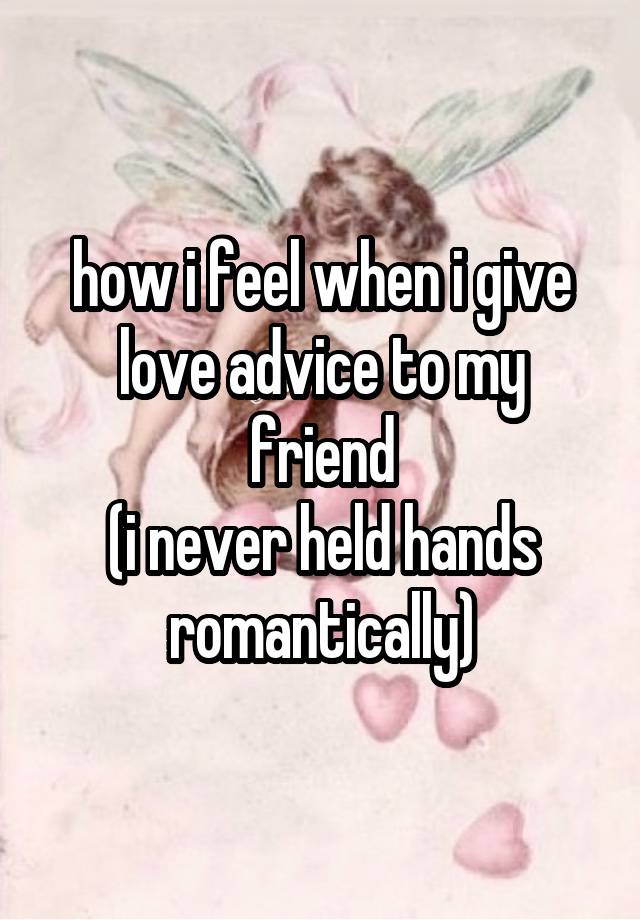 how i feel when i give love advice to my friend
(i never held hands romantically)