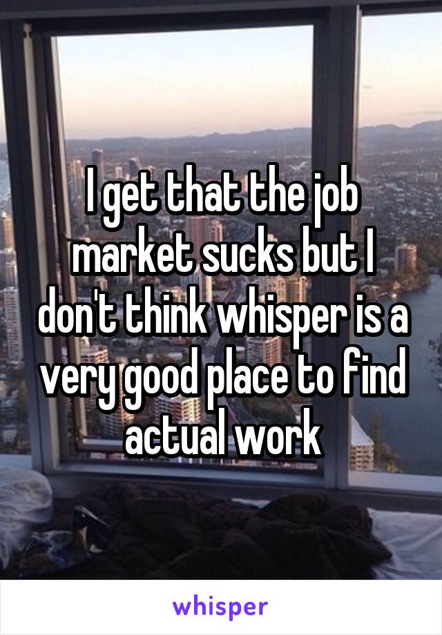 I get that the job market sucks but I don't think whisper is a very good place to find actual work