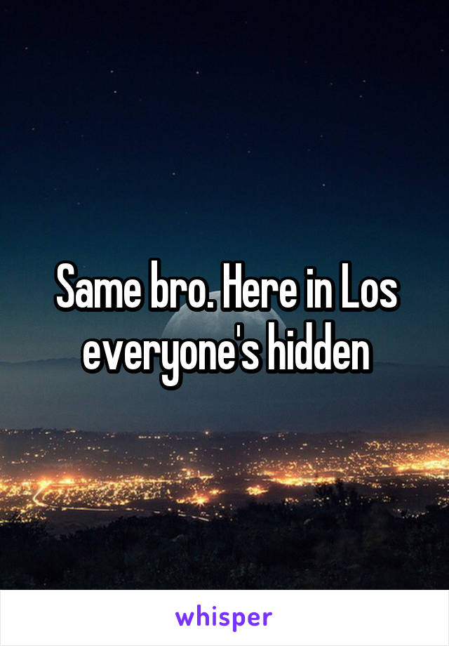 Same bro. Here in Los everyone's hidden