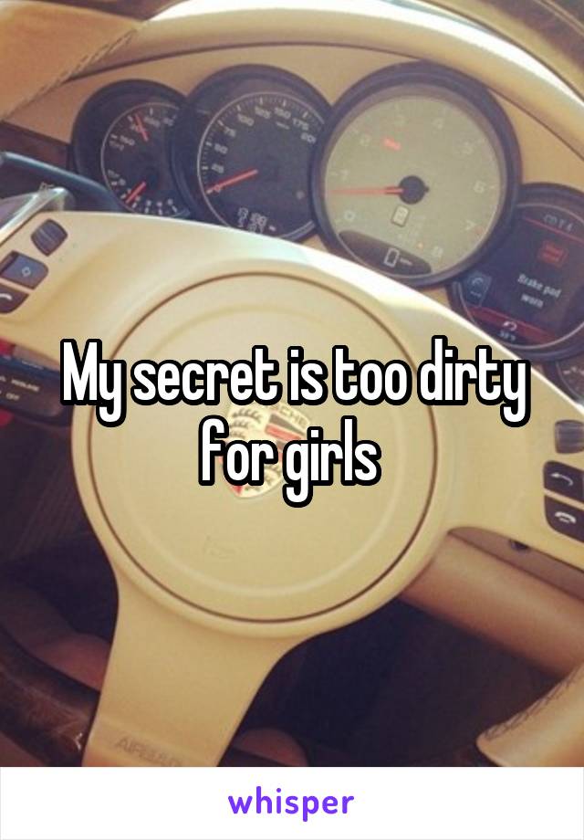 My secret is too dirty for girls 