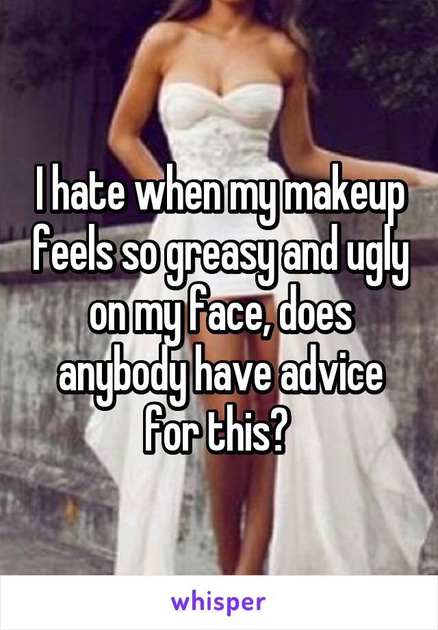 I hate when my makeup feels so greasy and ugly on my face, does anybody have advice for this? 