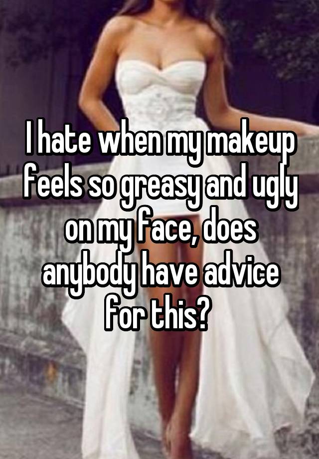 I hate when my makeup feels so greasy and ugly on my face, does anybody have advice for this? 