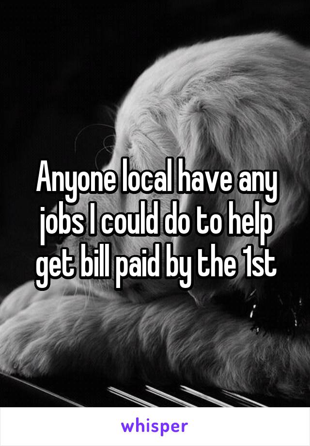 Anyone local have any jobs I could do to help get bill paid by the 1st