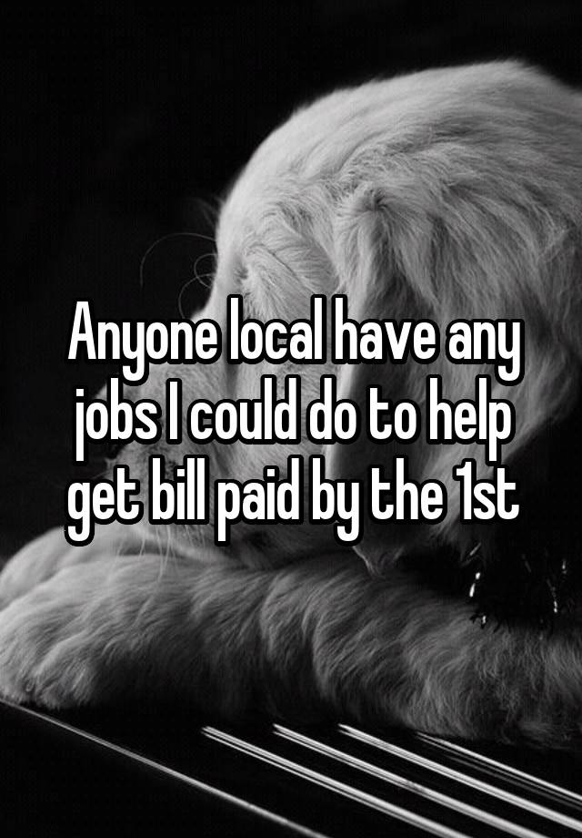 Anyone local have any jobs I could do to help get bill paid by the 1st