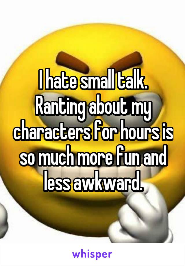 I hate small talk.
Ranting about my characters for hours is so much more fun and less awkward.