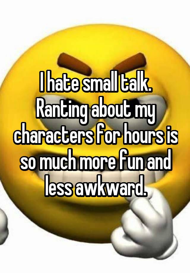 I hate small talk.
Ranting about my characters for hours is so much more fun and less awkward.