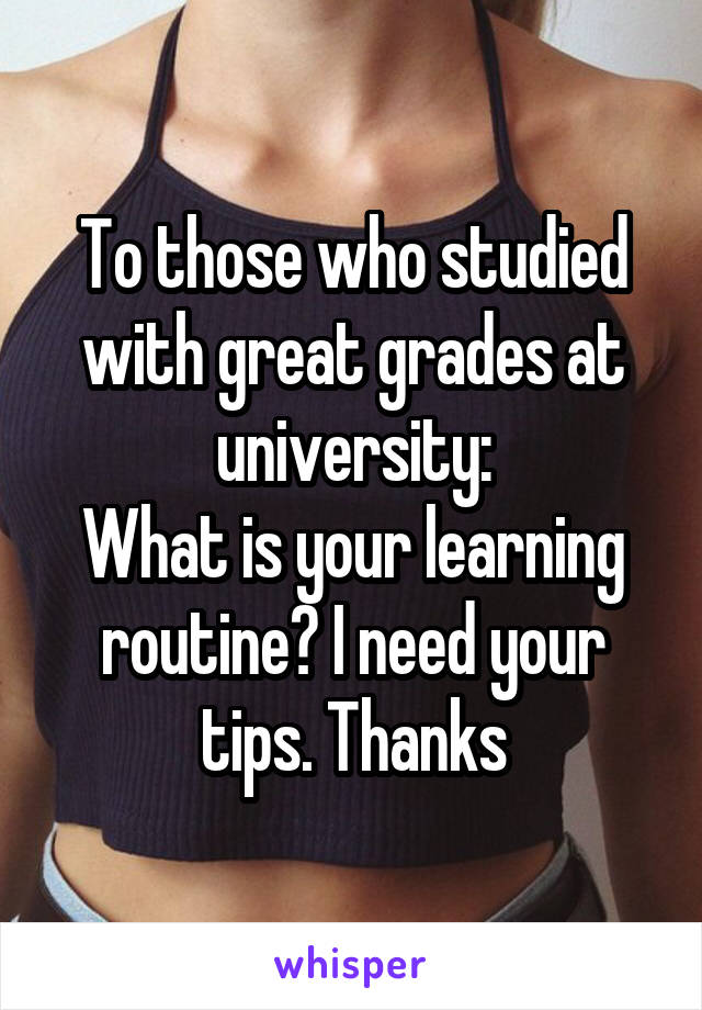 To those who studied with great grades at university:
What is your learning routine? I need your tips. Thanks