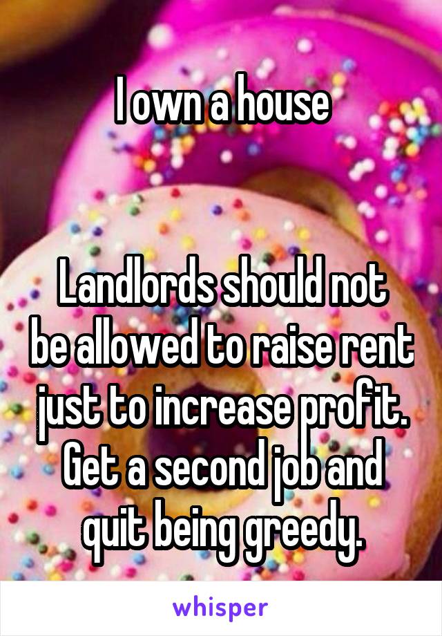 I own a house


Landlords should not be allowed to raise rent just to increase profit. Get a second job and quit being greedy.