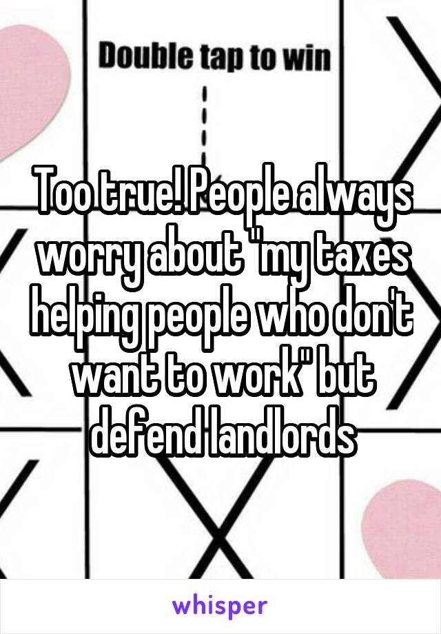 Too true! People always worry about "my taxes helping people who don't want to work" but defend landlords