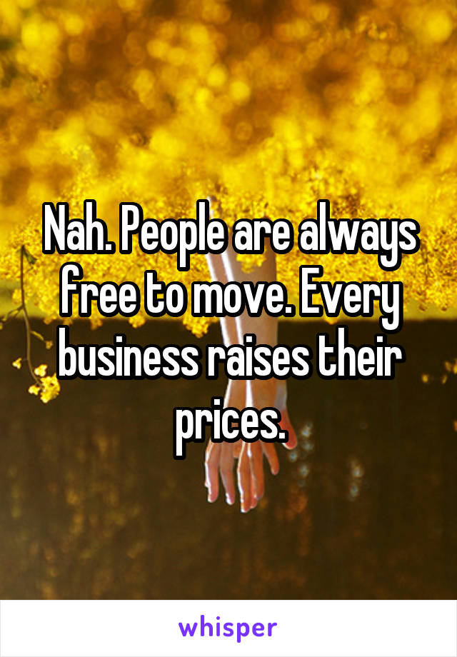 Nah. People are always free to move. Every business raises their prices.