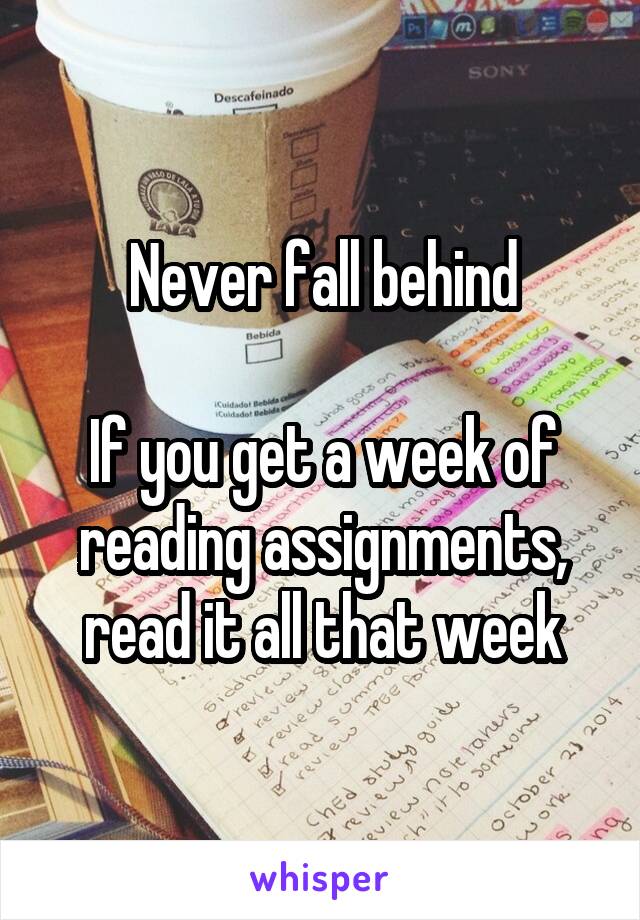 Never fall behind

If you get a week of reading assignments, read it all that week