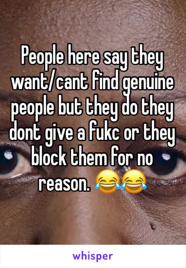 People here say they want/cant find genuine people but they do they dont give a fukc or they block them for no reason. 😂😂