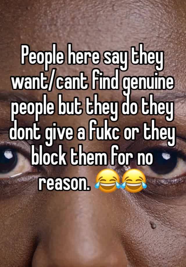 People here say they want/cant find genuine people but they do they dont give a fukc or they block them for no reason. 😂😂