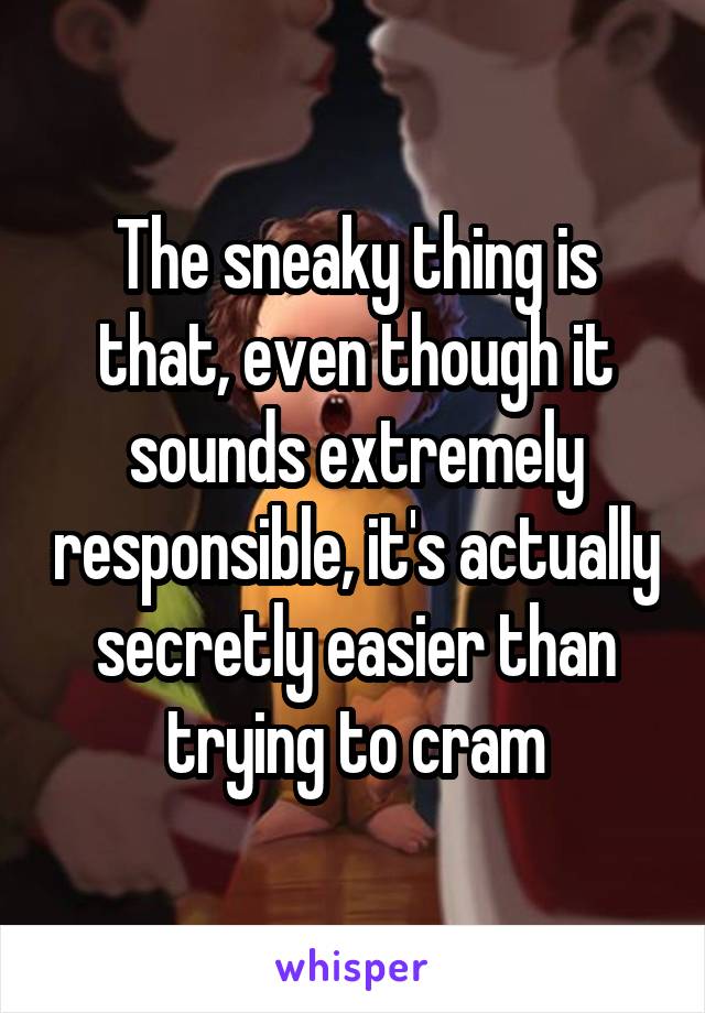 The sneaky thing is that, even though it sounds extremely responsible, it's actually secretly easier than trying to cram