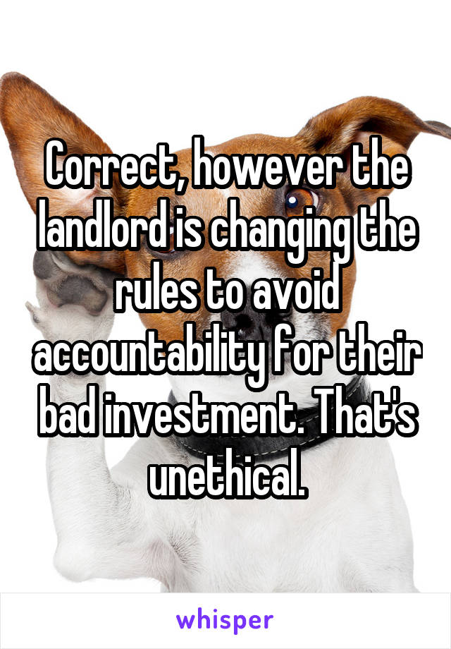 Correct, however the landlord is changing the rules to avoid accountability for their bad investment. That's unethical.