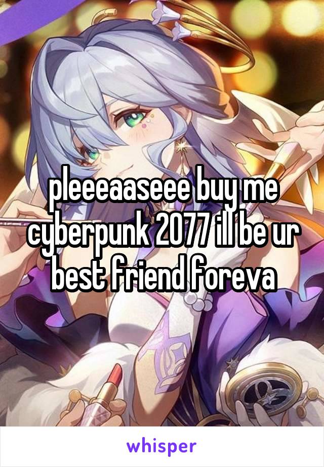 pleeeaaseee buy me cyberpunk 2077 ill be ur best friend foreva