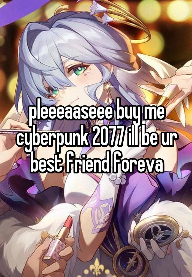 pleeeaaseee buy me cyberpunk 2077 ill be ur best friend foreva